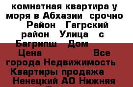 3 комнатная квартира у моря в Абхазии, срочно › Район ­ Гагрский район › Улица ­ с. Багрипш › Дом ­ 75 › Цена ­ 3 000 000 - Все города Недвижимость » Квартиры продажа   . Ненецкий АО,Нижняя Пеша с.